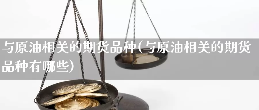 与原油相关的期货品种(与原油相关的期货品种有哪些)_https://www.jhhongfan.com_期货入门_第1张