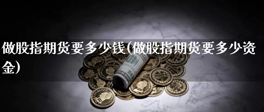 做股指期货要多少钱(做股指期货要多少资金)_https://www.jhhongfan.com_期货入门_第1张