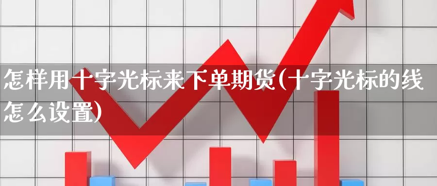 怎样用十字光标来下单期货(十字光标的线怎么设置)_https://www.jhhongfan.com_期货入门_第1张