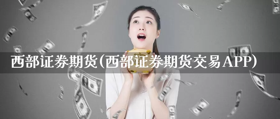 西部证券期货(西部证券期货交易APP)_https://www.jhhongfan.com_期货技术_第1张