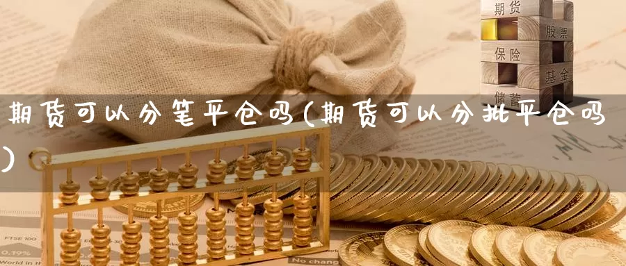 期货可以分笔平仓吗(期货可以分批平仓吗)_https://www.jhhongfan.com_黄金期货_第1张