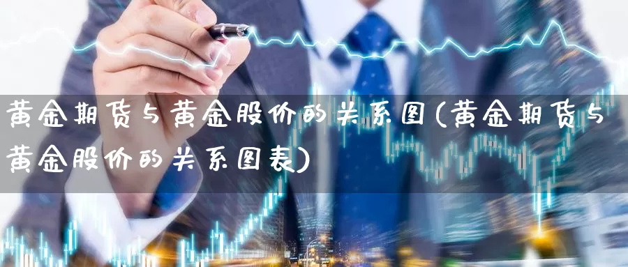 黄金期货与黄金股价的关系图(黄金期货与黄金股价的关系图表)_https://www.jhhongfan.com_期货入门_第1张