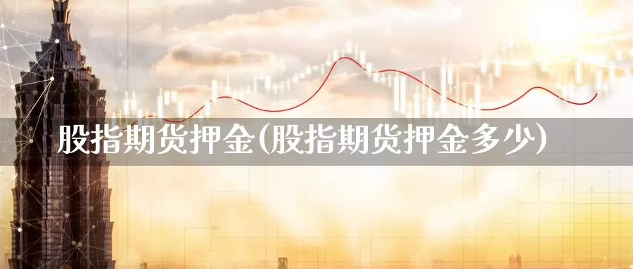 股指期货押金(股指期货押金多少)_https://www.jhhongfan.com_黄金期货_第1张