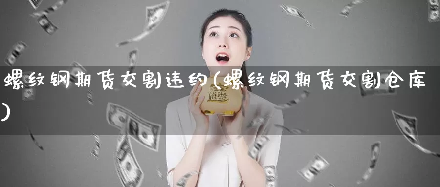 螺纹钢期货交割违约(螺纹钢期货交割仓库)_https://www.jhhongfan.com_黄金期货_第1张