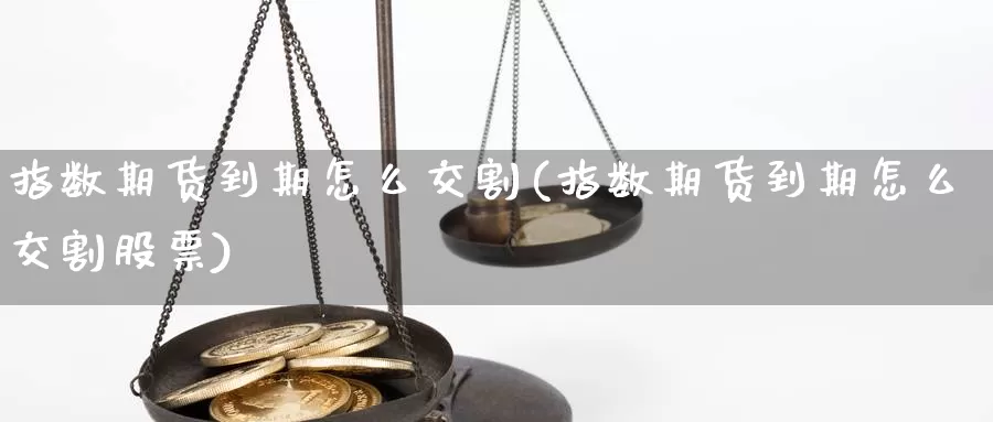 指数期货到期怎么交割(指数期货到期怎么交割股票)_https://www.jhhongfan.com_期货分类_第1张