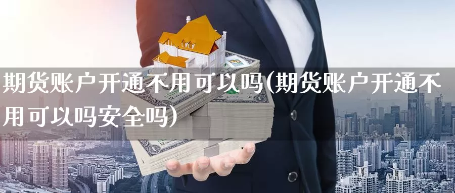 期货账户开通不用可以吗(期货账户开通不用可以吗安全吗)_https://www.jhhongfan.com_期货入门_第1张