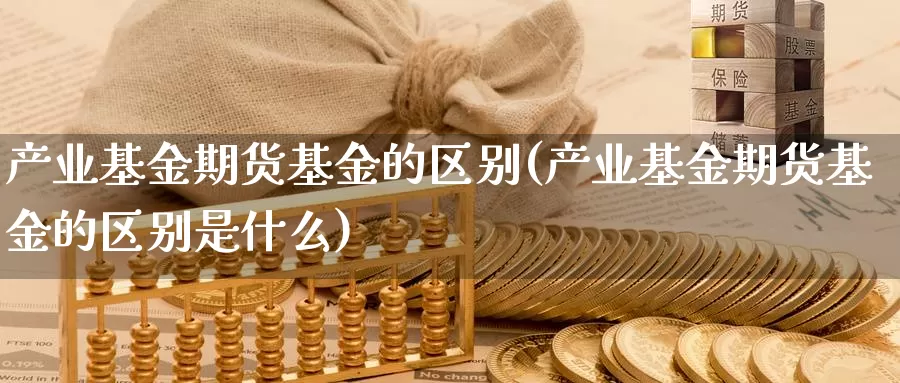 产业基金期货基金的区别(产业基金期货基金的区别是什么)_https://www.jhhongfan.com_期货分类_第1张