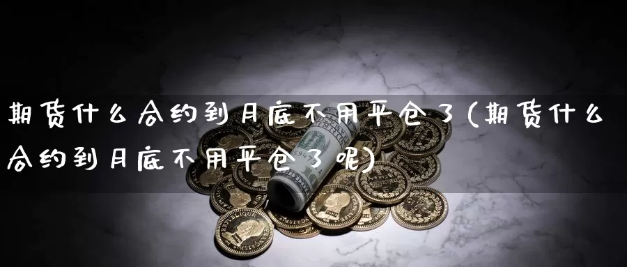 期货什么合约到月底不用平仓了(期货什么合约到月底不用平仓了呢)_https://www.jhhongfan.com_黄金期货_第1张