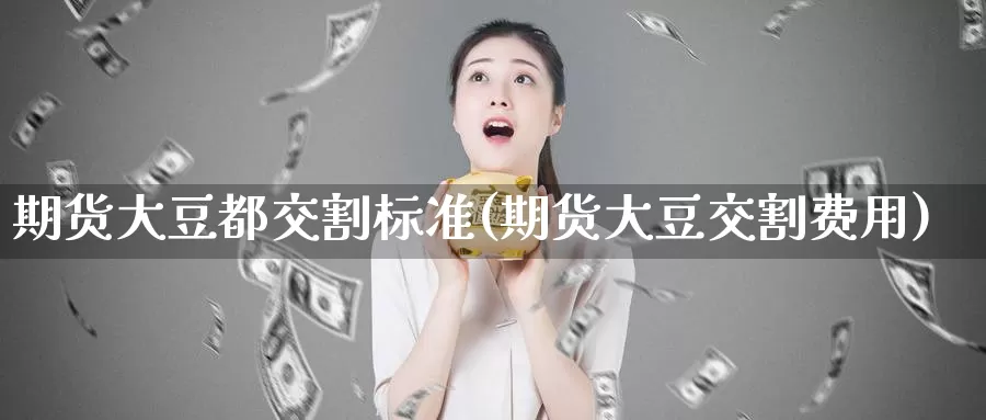 期货大豆都交割标准(期货大豆交割费用)_https://www.jhhongfan.com_黄金期货_第1张