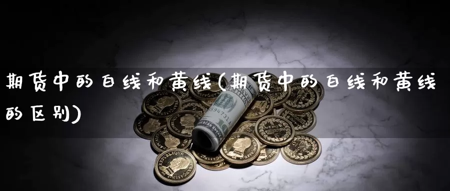 期货中的白线和黄线(期货中的白线和黄线的区别)_https://www.jhhongfan.com_期货分类_第1张