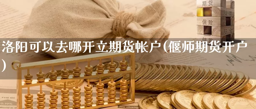 洛阳可以去哪开立期货帐户(偃师期货开户)_https://www.jhhongfan.com_期货技术_第1张