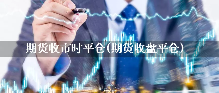 期货收市时平仓(期货收盘平仓)_https://www.jhhongfan.com_期货入门_第1张