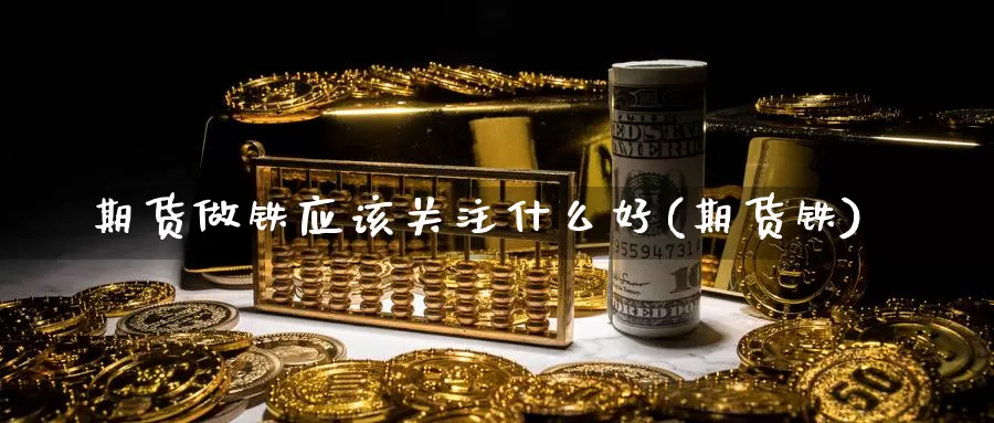 期货做铁应该关注什么好(期货铁)_https://www.jhhongfan.com_黄金期货_第1张