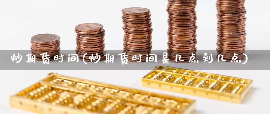 炒期货时间(炒期货时间是几点到几点)_https://www.jhhongfan.com_黄金期货_第1张