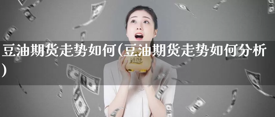 豆油期货走势如何(豆油期货走势如何分析)_https://www.jhhongfan.com_期货理财_第1张