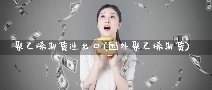 聚乙烯期货进出口(国外聚乙烯期货)_https://www.jhhongfan.com_原油期货_第1张