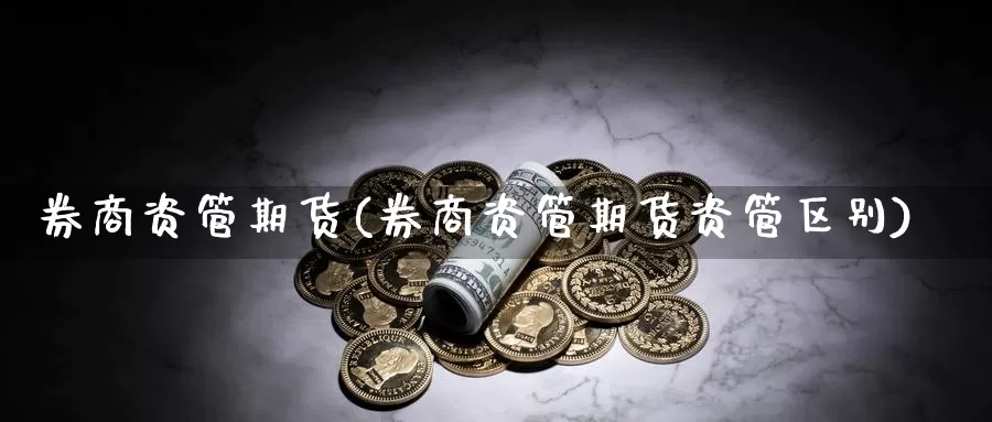 券商资管期货(券商资管期货资管区别)_https://www.jhhongfan.com_黄金期货_第1张