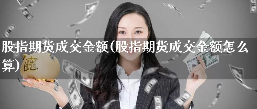 股指期货成交金额(股指期货成交金额怎么算)_https://www.jhhongfan.com_期货分类_第1张