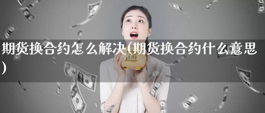 期货换合约怎么解决(期货换合约什么意思)_https://www.jhhongfan.com_原油期货_第1张