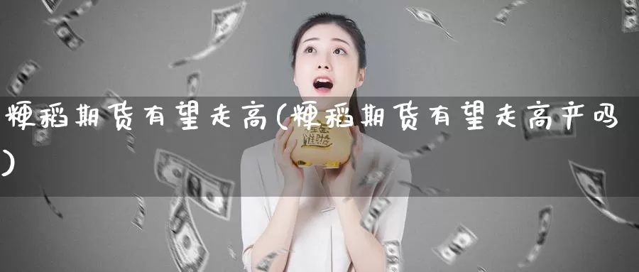 粳稻期货有望走高(粳稻期货有望走高产吗)_https://www.jhhongfan.com_期货理财_第1张