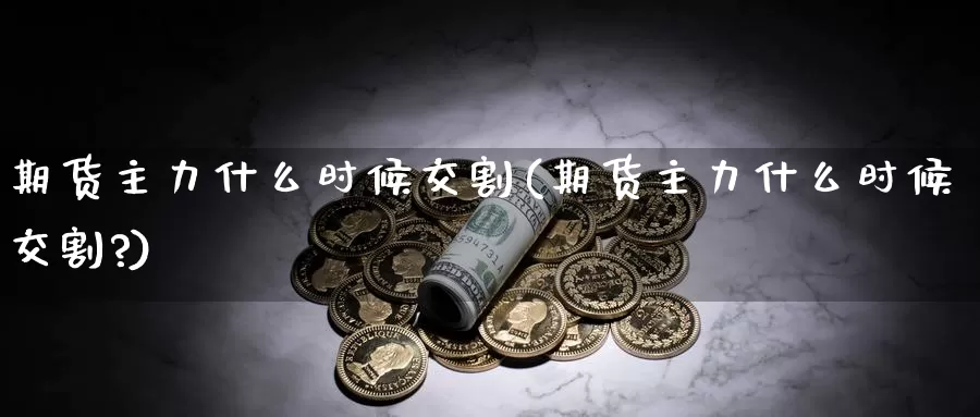 期货主力什么时候交割(期货主力什么时候交割?)_https://www.jhhongfan.com_黄金期货_第1张