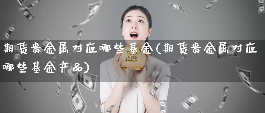 期货贵金属对应哪些基金(期货贵金属对应哪些基金产品)_https://www.jhhongfan.com_期货入门_第1张