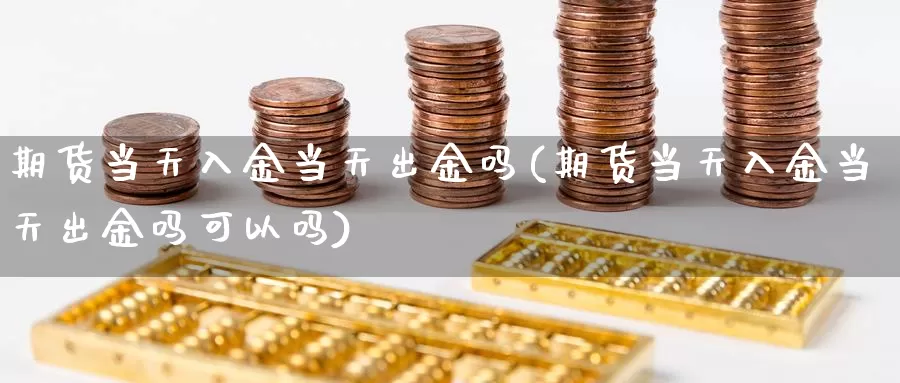 期货当天入金当天出金吗(期货当天入金当天出金吗可以吗)_https://www.jhhongfan.com_原油期货_第1张