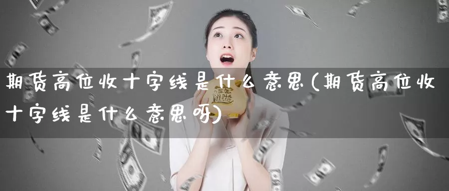 期货高位收十字线是什么意思(期货高位收十字线是什么意思呀)_https://www.jhhongfan.com_期货理财_第1张