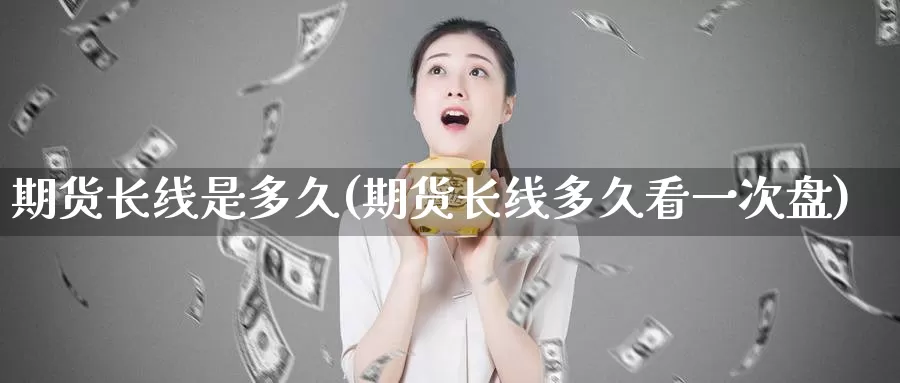 期货长线是多久(期货长线多久看一次盘)_https://www.jhhongfan.com_黄金期货_第1张