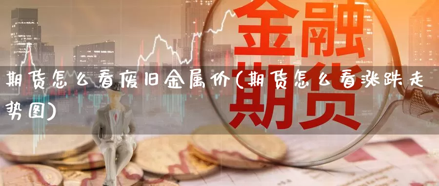 期货怎么看废旧金属价(期货怎么看涨跌走势图)_https://www.jhhongfan.com_黄金期货_第1张