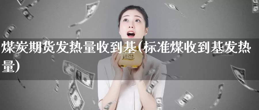 煤炭期货发热量收到基(标准煤收到基发热量)_https://www.jhhongfan.com_期货入门_第1张