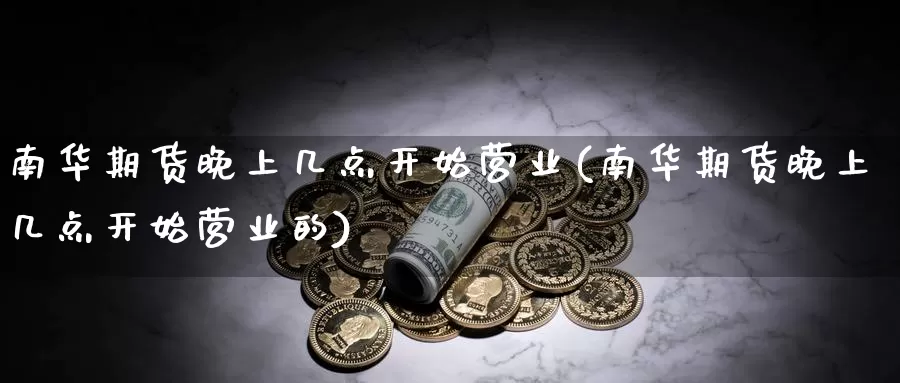 南华期货晚上几点开始营业(南华期货晚上几点开始营业的)_https://www.jhhongfan.com_原油期货_第1张