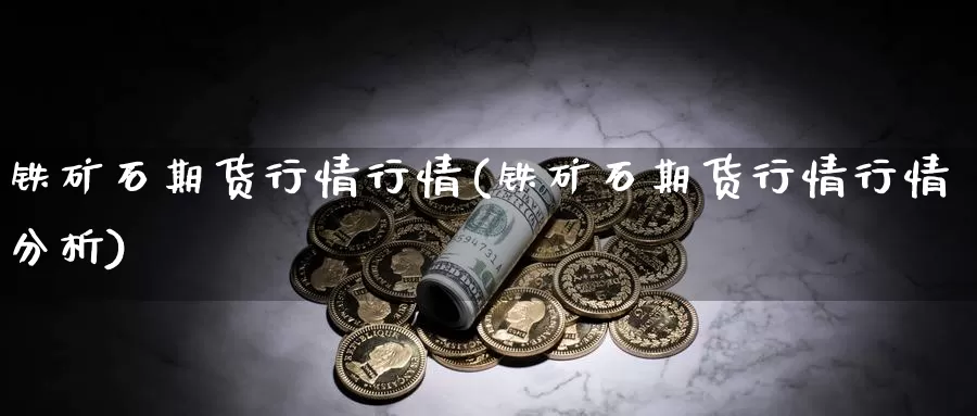 铁矿石期货行情行情(铁矿石期货行情行情分析)_https://www.jhhongfan.com_期货入门_第1张