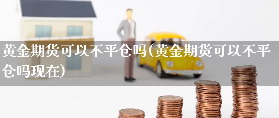 黄金期货可以不平仓吗(黄金期货可以不平仓吗现在)_https://www.jhhongfan.com_黄金期货_第1张