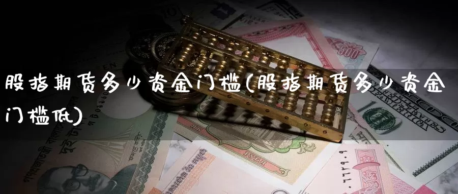 股指期货多少资金门槛(股指期货多少资金门槛低)_https://www.jhhongfan.com_期货入门_第1张