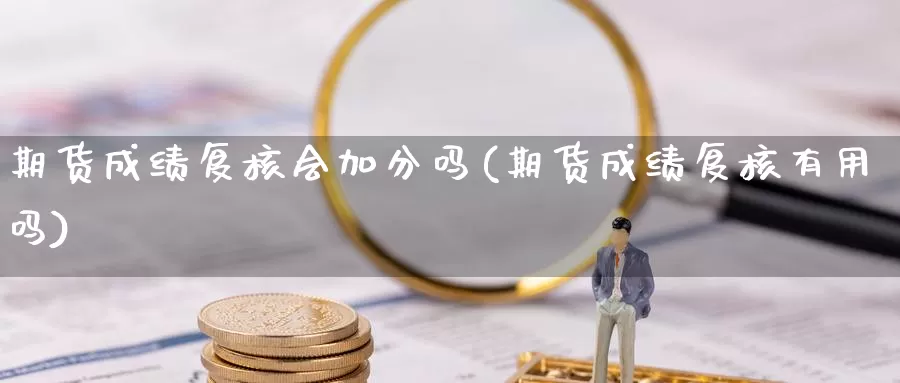 期货成绩复核会加分吗(期货成绩复核有用吗)_https://www.jhhongfan.com_黄金期货_第1张