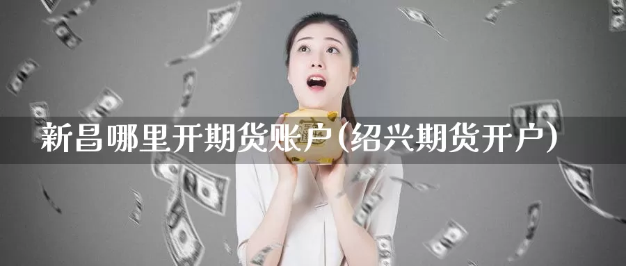 新昌哪里开期货账户(绍兴期货开户)_https://www.jhhongfan.com_原油期货_第1张