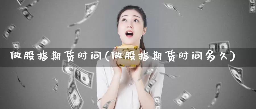 做股指期货时间(做股指期货时间多久)_https://www.jhhongfan.com_原油期货_第1张