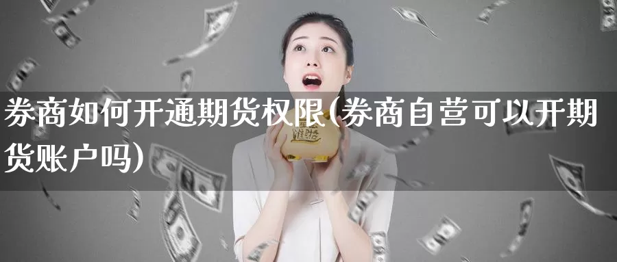 券商如何开通期货权限(券商自营可以开期货账户吗)_https://www.jhhongfan.com_原油期货_第1张