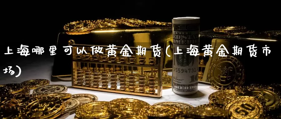 上海哪里可以做黄金期货(上海黄金期货市场)_https://www.jhhongfan.com_原油期货_第1张