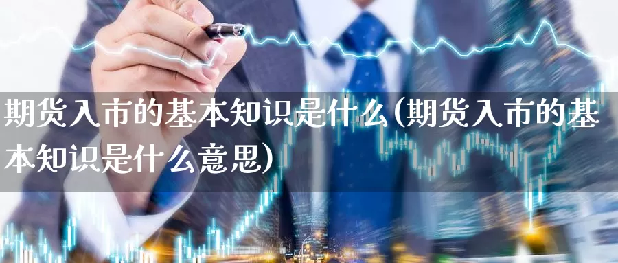 期货入市的基本知识是什么(期货入市的基本知识是什么意思)_https://www.jhhongfan.com_黄金期货_第1张