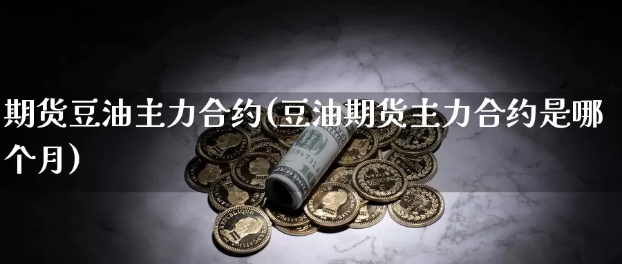 期货豆油主力合约(豆油期货主力合约是哪个月)_https://www.jhhongfan.com_黄金期货_第1张