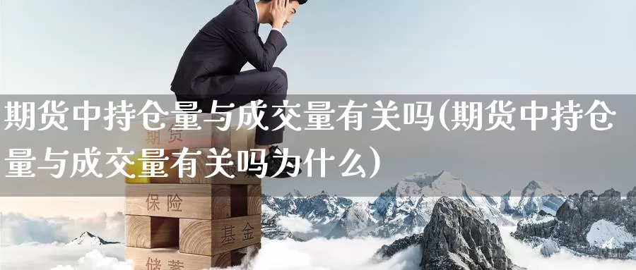 期货中持仓量与成交量有关吗(期货中持仓量与成交量有关吗为什么)_https://www.jhhongfan.com_期货入门_第1张