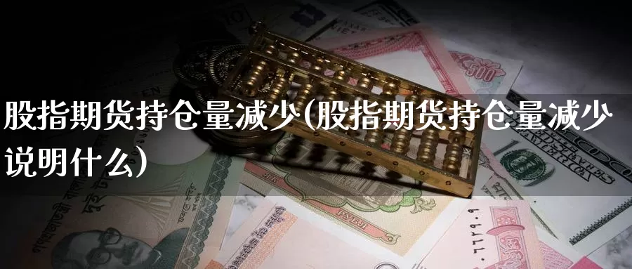 股指期货持仓量减少(股指期货持仓量减少说明什么)_https://www.jhhongfan.com_原油期货_第1张