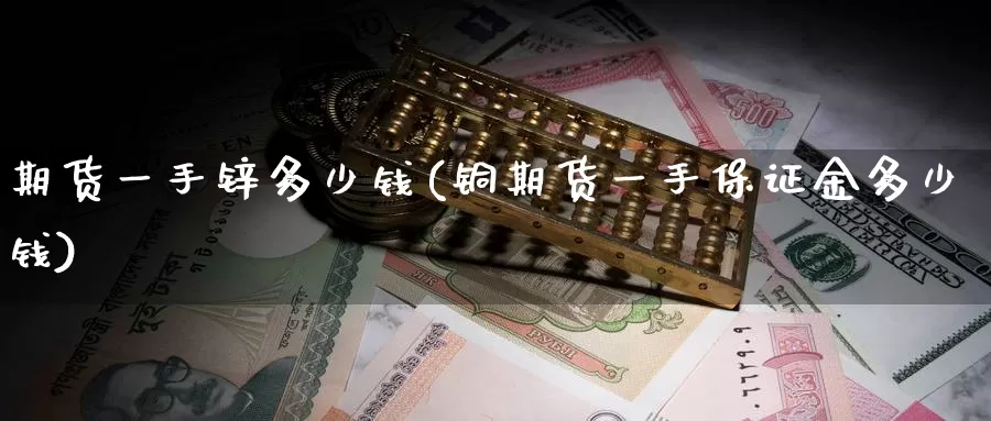 期货一手锌多少钱(铜期货一手保证金多少钱)_https://www.jhhongfan.com_黄金期货_第1张