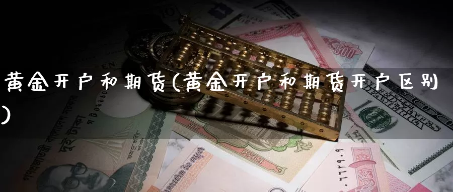 黄金开户和期货(黄金开户和期货开户区别)_https://www.jhhongfan.com_期货入门_第1张