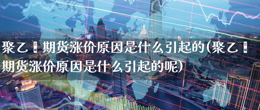 聚乙烯期货涨价原因是什么引起的(聚乙烯期货涨价原因是什么引起的呢)_https://www.jhhongfan.com_纳指期货_第1张