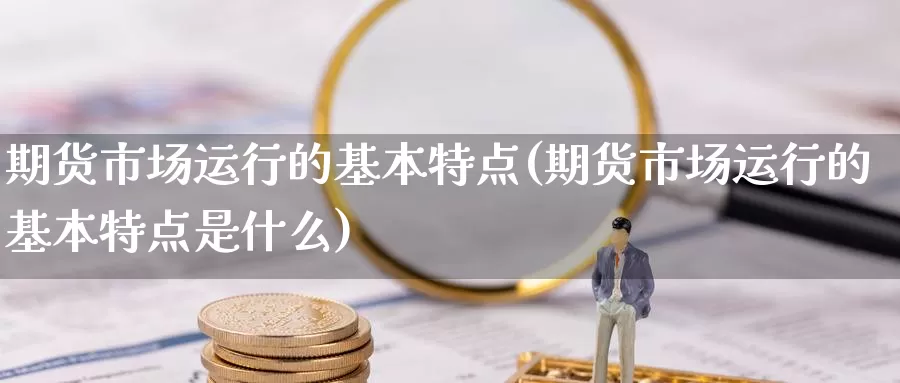 期货市场运行的基本特点(期货市场运行的基本特点是什么)_https://www.jhhongfan.com_期货理财_第1张