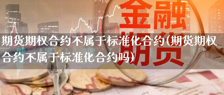 期货期权合约不属于标准化合约(期货期权合约不属于标准化合约吗)_https://www.jhhongfan.com_期货入门_第1张