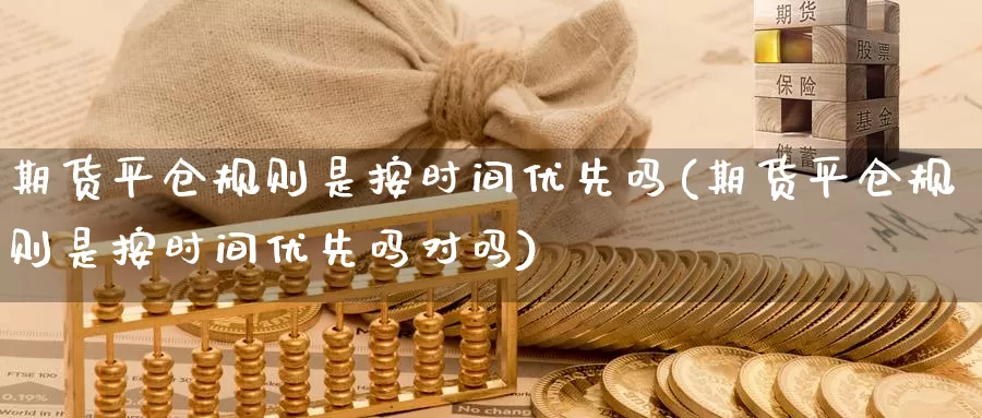 期货平仓规则是按时间优先吗(期货平仓规则是按时间优先吗对吗)_https://www.jhhongfan.com_原油期货_第1张